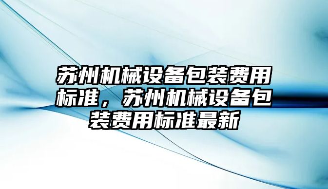 蘇州機械設(shè)備包裝費用標準，蘇州機械設(shè)備包裝費用標準最新