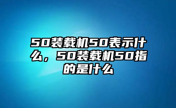 50裝載機(jī)50表示什么，50裝載機(jī)50指的是什么