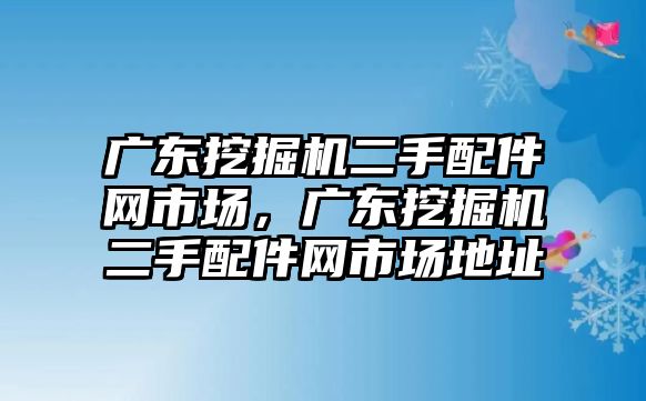 廣東挖掘機(jī)二手配件網(wǎng)市場，廣東挖掘機(jī)二手配件網(wǎng)市場地址