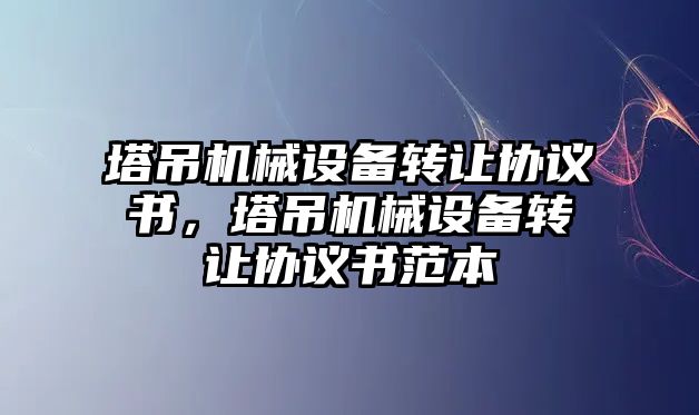 塔吊機(jī)械設(shè)備轉(zhuǎn)讓協(xié)議書，塔吊機(jī)械設(shè)備轉(zhuǎn)讓協(xié)議書范本