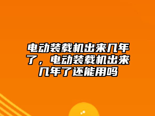 電動裝載機出來幾年了，電動裝載機出來幾年了還能用嗎