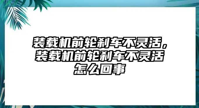 裝載機前輪剎車不靈活，裝載機前輪剎車不靈活怎么回事