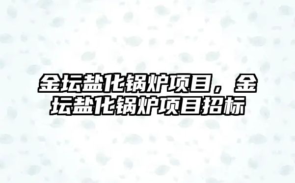 金壇鹽化鍋爐項目，金壇鹽化鍋爐項目招標