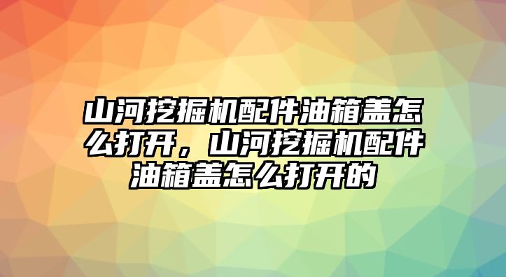 山河挖掘機(jī)配件油箱蓋怎么打開，山河挖掘機(jī)配件油箱蓋怎么打開的