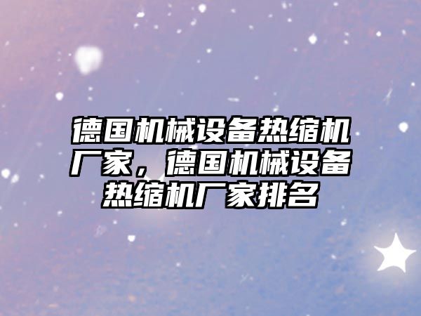 德國機械設(shè)備熱縮機廠家，德國機械設(shè)備熱縮機廠家排名