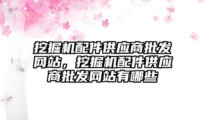 挖掘機配件供應商批發(fā)網站，挖掘機配件供應商批發(fā)網站有哪些