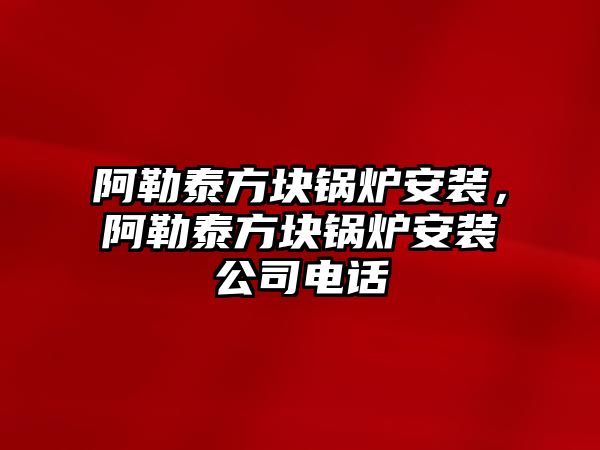 阿勒泰方塊鍋爐安裝，阿勒泰方塊鍋爐安裝公司電話