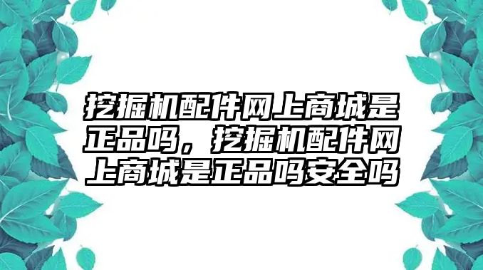 挖掘機配件網(wǎng)上商城是正品嗎，挖掘機配件網(wǎng)上商城是正品嗎安全嗎