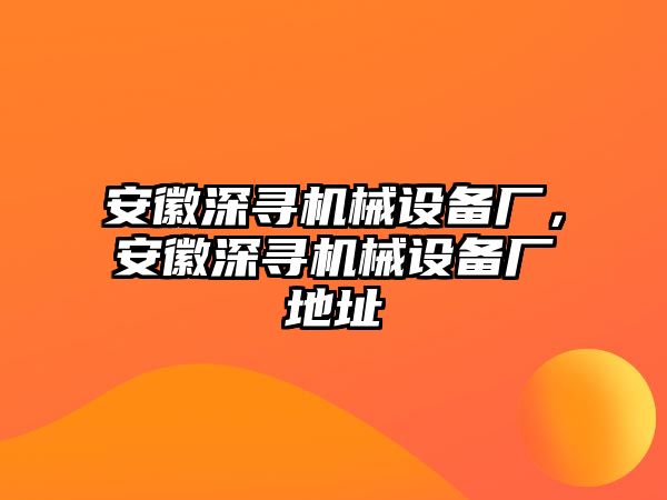 安徽深尋機(jī)械設(shè)備廠，安徽深尋機(jī)械設(shè)備廠地址