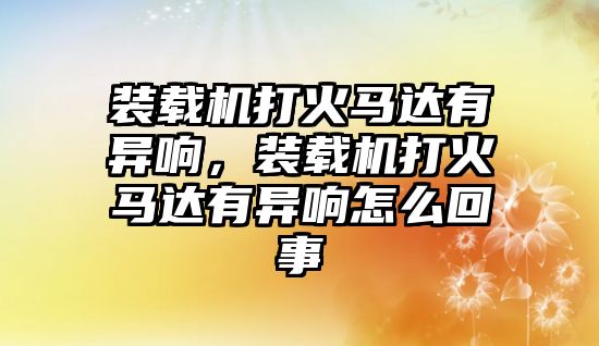 裝載機(jī)打火馬達(dá)有異響，裝載機(jī)打火馬達(dá)有異響怎么回事