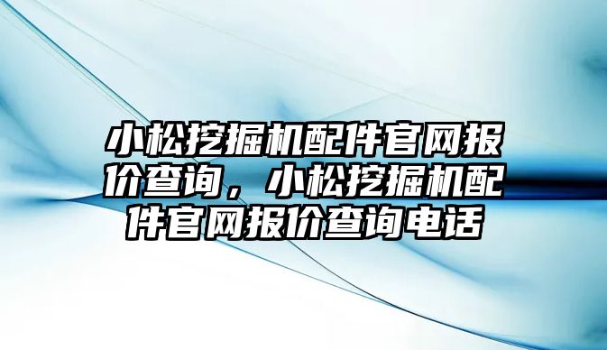 小松挖掘機配件官網(wǎng)報價查詢，小松挖掘機配件官網(wǎng)報價查詢電話