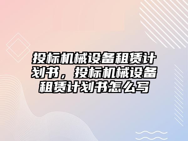 投標機械設(shè)備租賃計劃書，投標機械設(shè)備租賃計劃書怎么寫