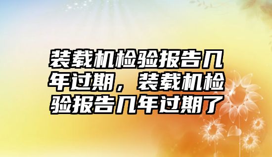 裝載機檢驗報告幾年過期，裝載機檢驗報告幾年過期了