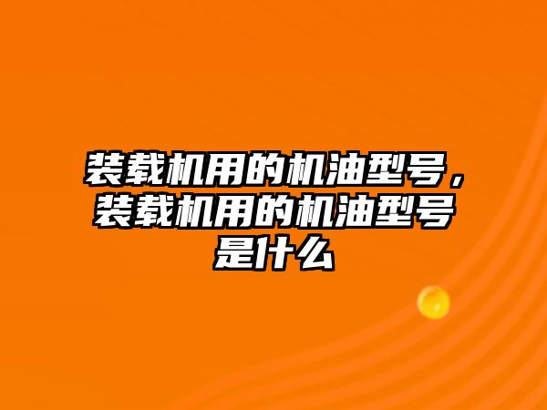 裝載機用的機油型號，裝載機用的機油型號是什么