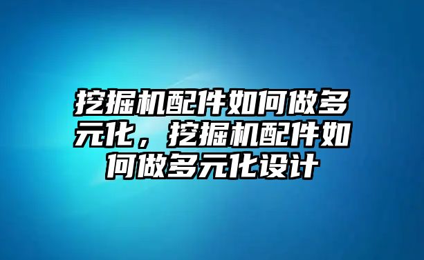 挖掘機配件如何做多元化，挖掘機配件如何做多元化設計