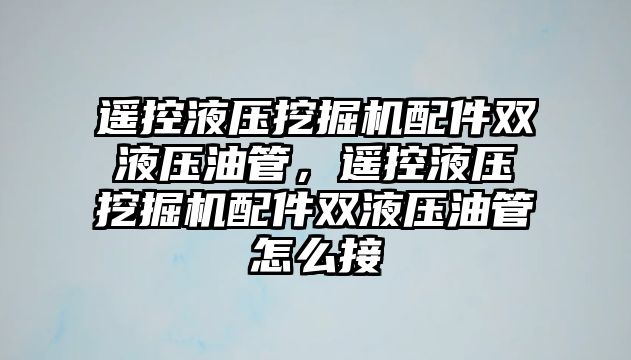 遙控液壓挖掘機配件雙液壓油管，遙控液壓挖掘機配件雙液壓油管怎么接