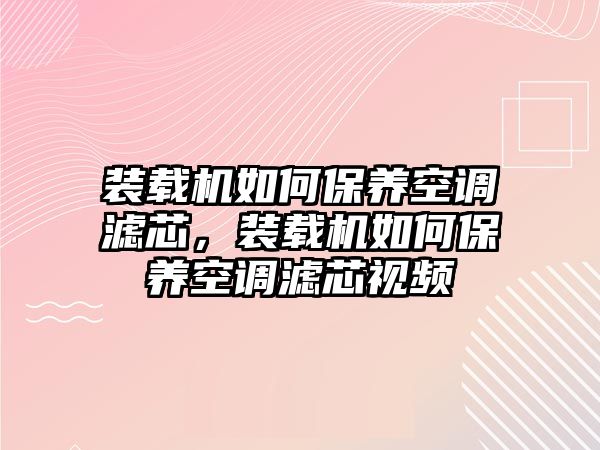 裝載機(jī)如何保養(yǎng)空調(diào)濾芯，裝載機(jī)如何保養(yǎng)空調(diào)濾芯視頻