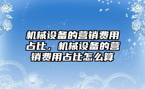 機械設備的營銷費用占比，機械設備的營銷費用占比怎么算