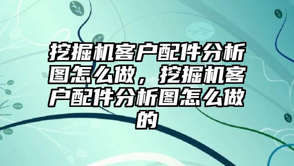 挖掘機(jī)客戶(hù)配件分析圖怎么做，挖掘機(jī)客戶(hù)配件分析圖怎么做的