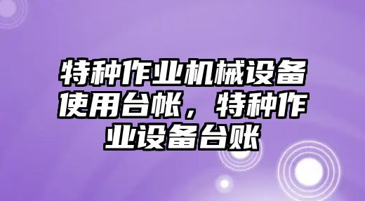 特種作業(yè)機械設(shè)備使用臺帳，特種作業(yè)設(shè)備臺賬