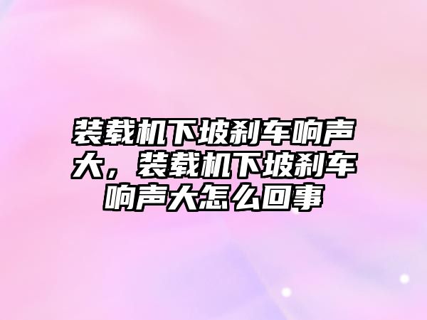 裝載機(jī)下坡剎車響聲大，裝載機(jī)下坡剎車響聲大怎么回事