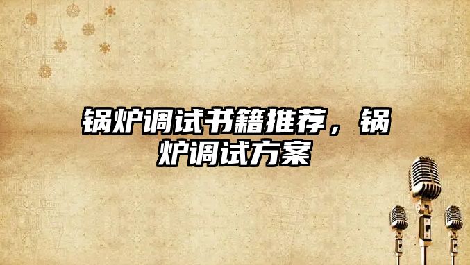 鍋爐調(diào)試書籍推薦，鍋爐調(diào)試方案