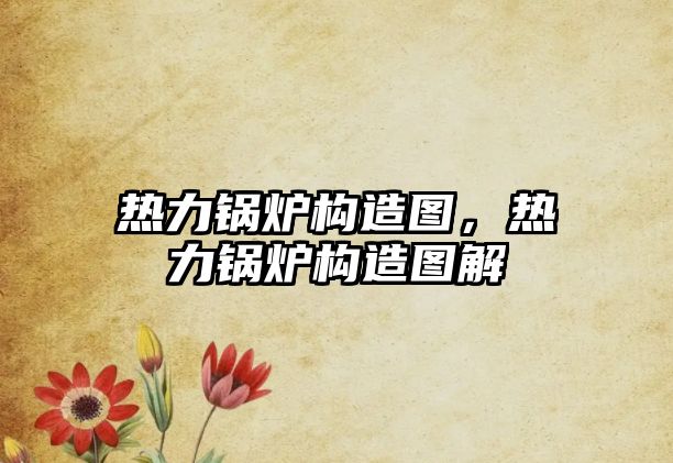 熱力鍋爐構(gòu)造圖，熱力鍋爐構(gòu)造圖解