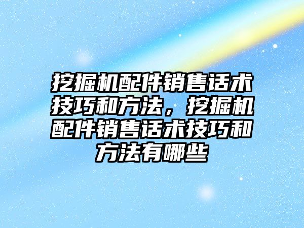 挖掘機配件銷售話術技巧和方法，挖掘機配件銷售話術技巧和方法有哪些