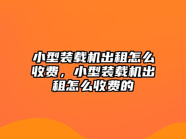 小型裝載機出租怎么收費，小型裝載機出租怎么收費的