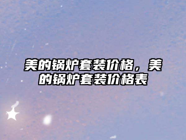 美的鍋爐套裝價(jià)格，美的鍋爐套裝價(jià)格表