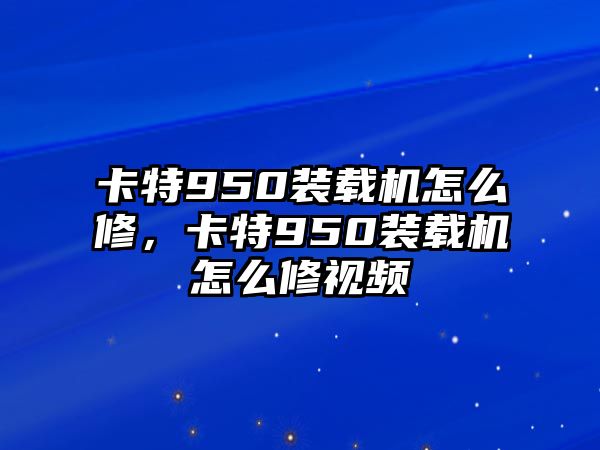 卡特950裝載機(jī)怎么修，卡特950裝載機(jī)怎么修視頻