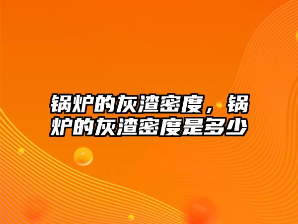 鍋爐的灰渣密度，鍋爐的灰渣密度是多少