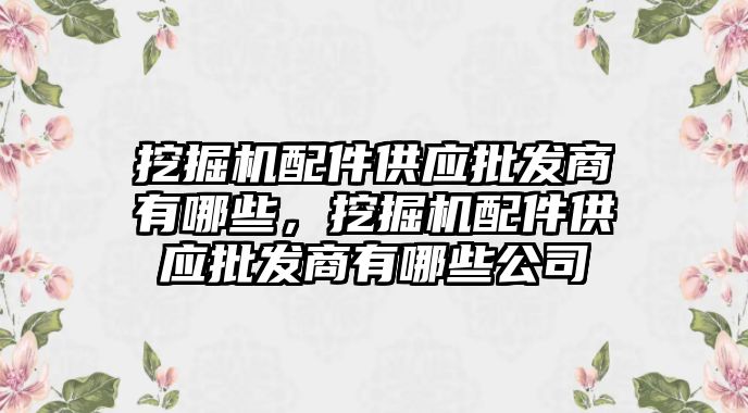 挖掘機配件供應(yīng)批發(fā)商有哪些，挖掘機配件供應(yīng)批發(fā)商有哪些公司