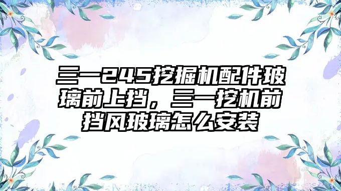 三一245挖掘機配件玻璃前上擋，三一挖機前擋風(fēng)玻璃怎么安裝