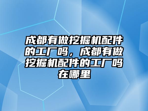 成都有做挖掘機(jī)配件的工廠嗎，成都有做挖掘機(jī)配件的工廠嗎在哪里