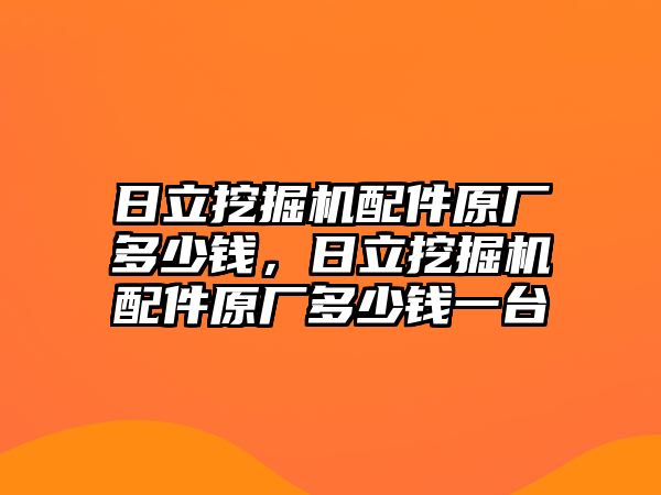 日立挖掘機(jī)配件原廠多少錢，日立挖掘機(jī)配件原廠多少錢一臺(tái)