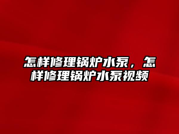 怎樣修理鍋爐水泵，怎樣修理鍋爐水泵視頻