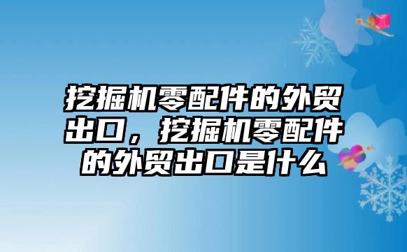 挖掘機零配件的外貿出口，挖掘機零配件的外貿出口是什么