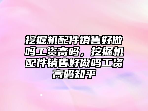 挖掘機配件銷售好做嗎工資高嗎，挖掘機配件銷售好做嗎工資高嗎知乎