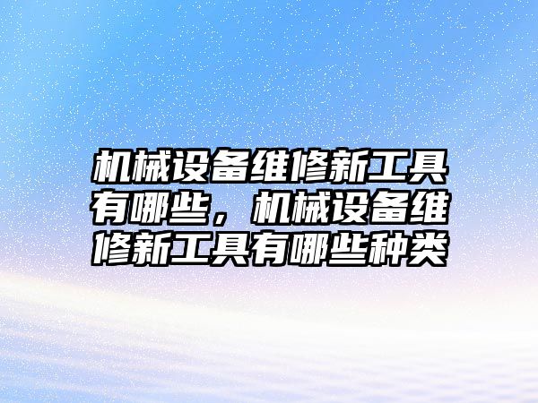 機械設(shè)備維修新工具有哪些，機械設(shè)備維修新工具有哪些種類