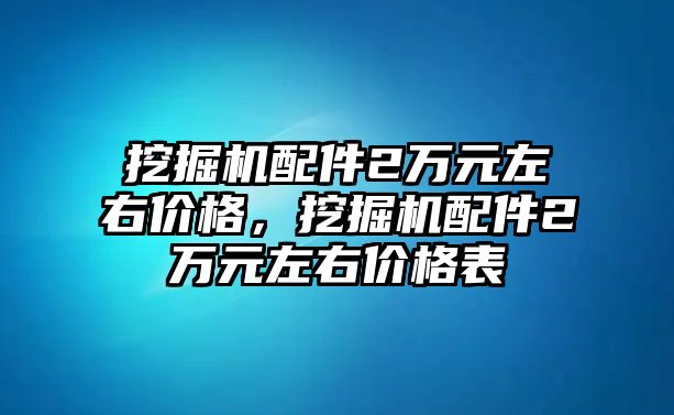 挖掘機配件2萬元左右價格，挖掘機配件2萬元左右價格表