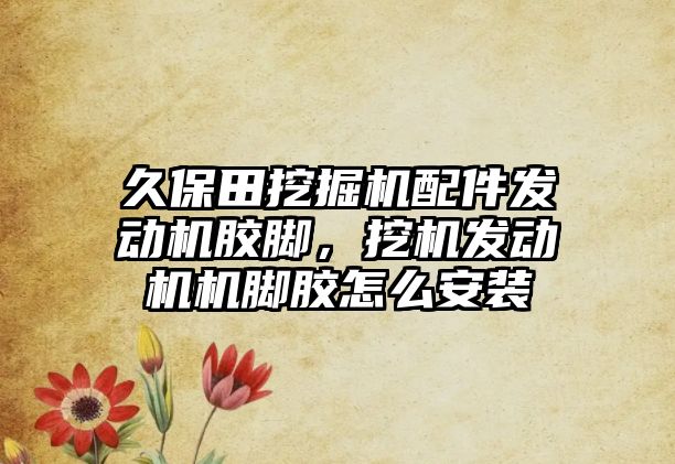 久保田挖掘機配件發(fā)動機膠腳，挖機發(fā)動機機腳膠怎么安裝