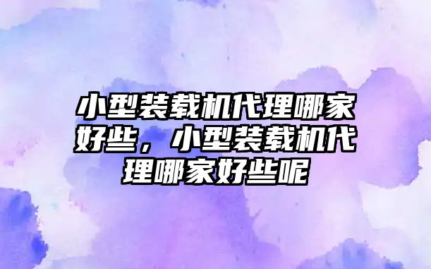 小型裝載機(jī)代理哪家好些，小型裝載機(jī)代理哪家好些呢