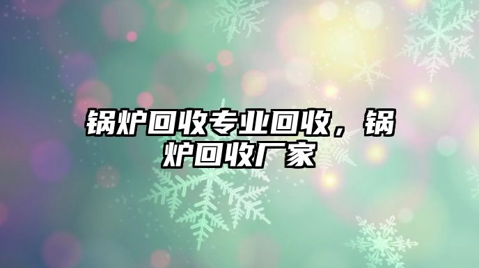 鍋爐回收專業(yè)回收，鍋爐回收廠家