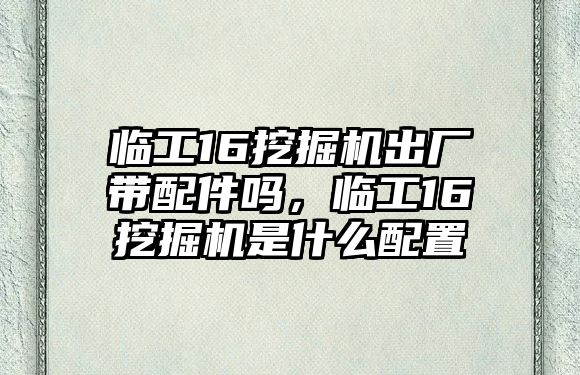 臨工16挖掘機出廠帶配件嗎，臨工16挖掘機是什么配置