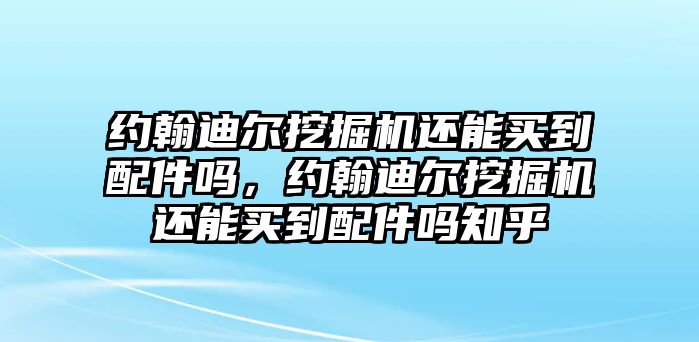 約翰迪爾挖掘機(jī)還能買(mǎi)到配件嗎，約翰迪爾挖掘機(jī)還能買(mǎi)到配件嗎知乎