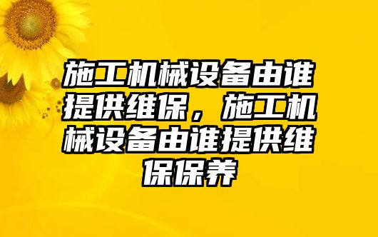 施工機械設備由誰提供維保，施工機械設備由誰提供維保保養(yǎng)