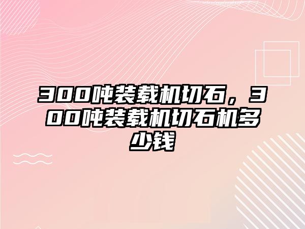 300噸裝載機切石，300噸裝載機切石機多少錢