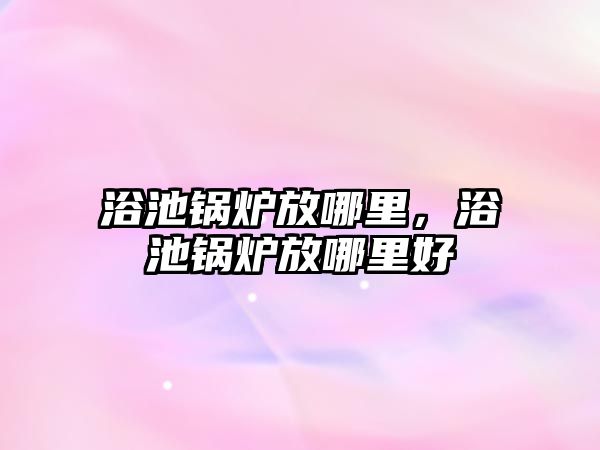 浴池鍋爐放哪里，浴池鍋爐放哪里好