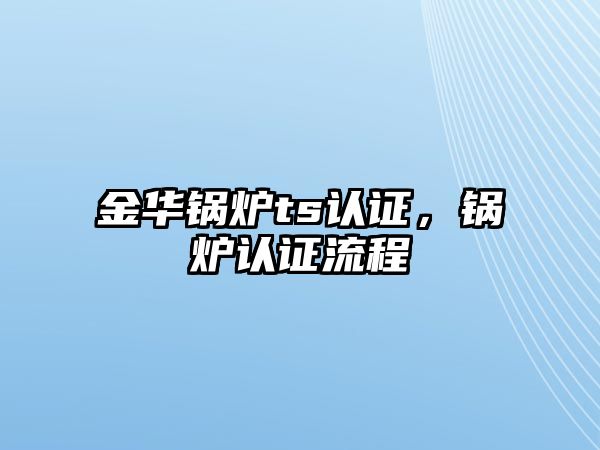 金華鍋爐ts認證，鍋爐認證流程